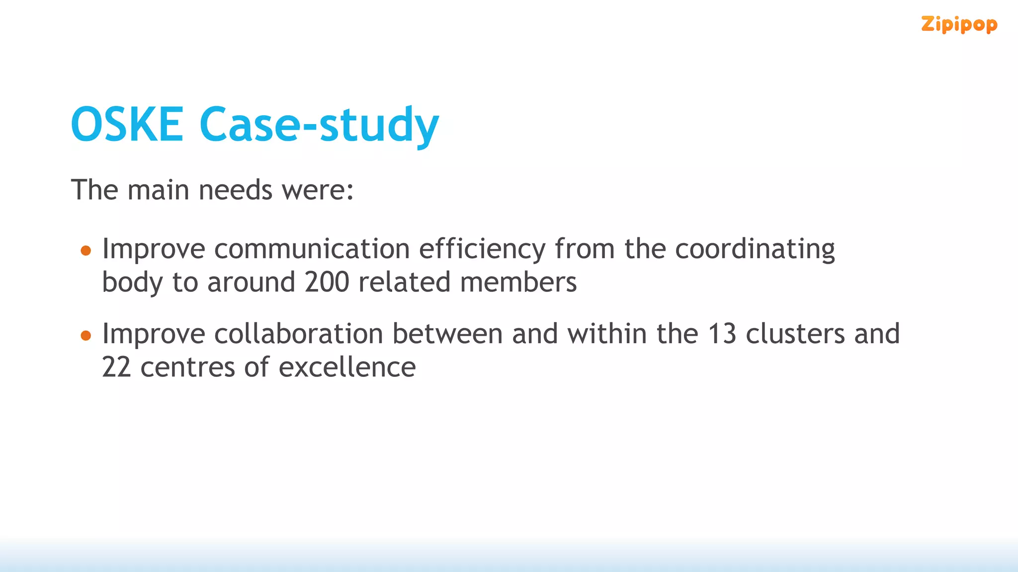 OSKE Case-study
The main needs were:

• Improve communication efficiency from the coordinating
  body to around 200 related members
• Improve collaboration between and within the 13 clusters and
  22 centres of excellence
 