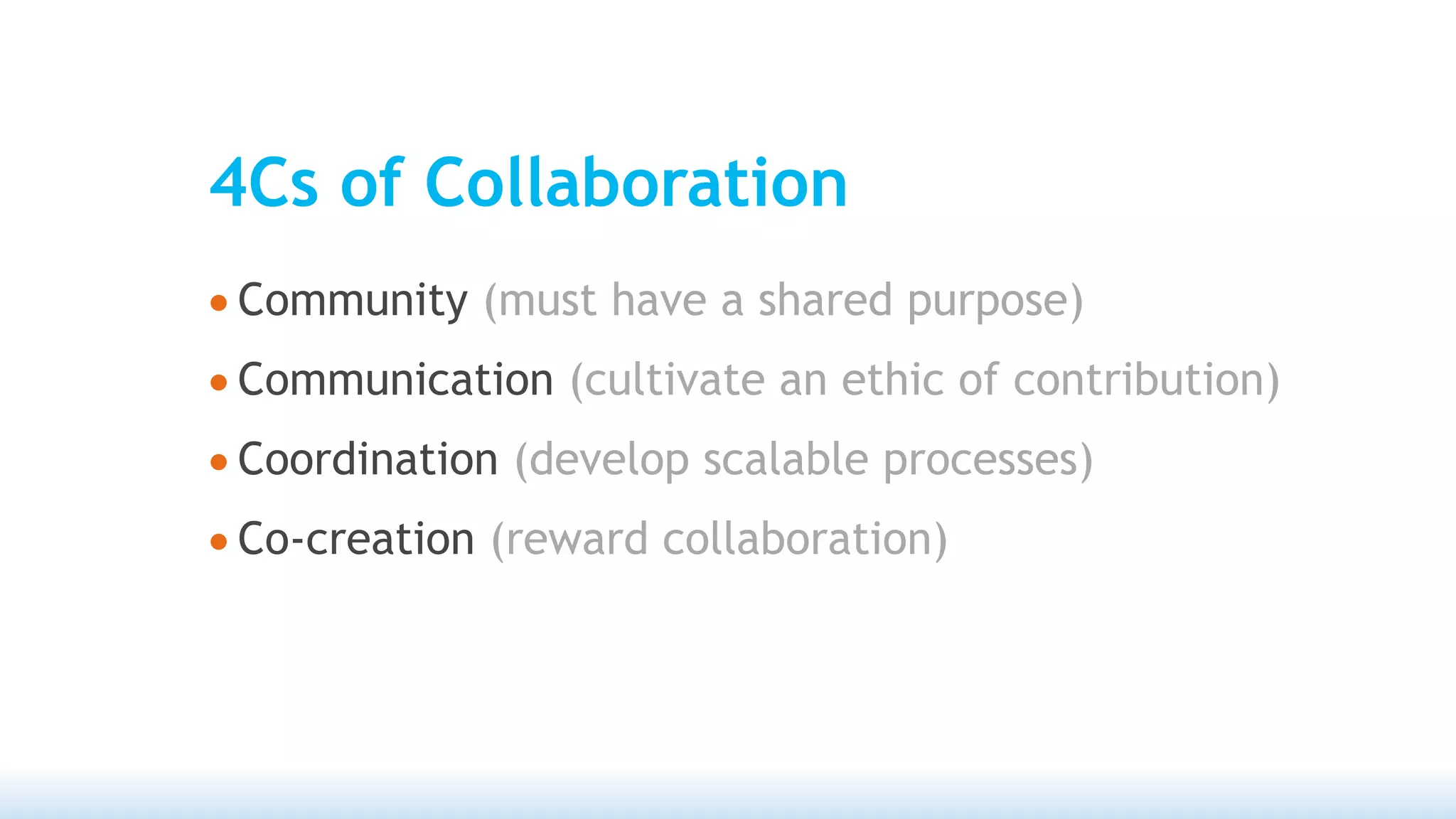 4Cs of Collaboration
• Community (must have a shared purpose)
• Communication (cultivate an ethic of contribution)
• Coordination (develop scalable processes)
• Co-creation (reward collaboration)
 