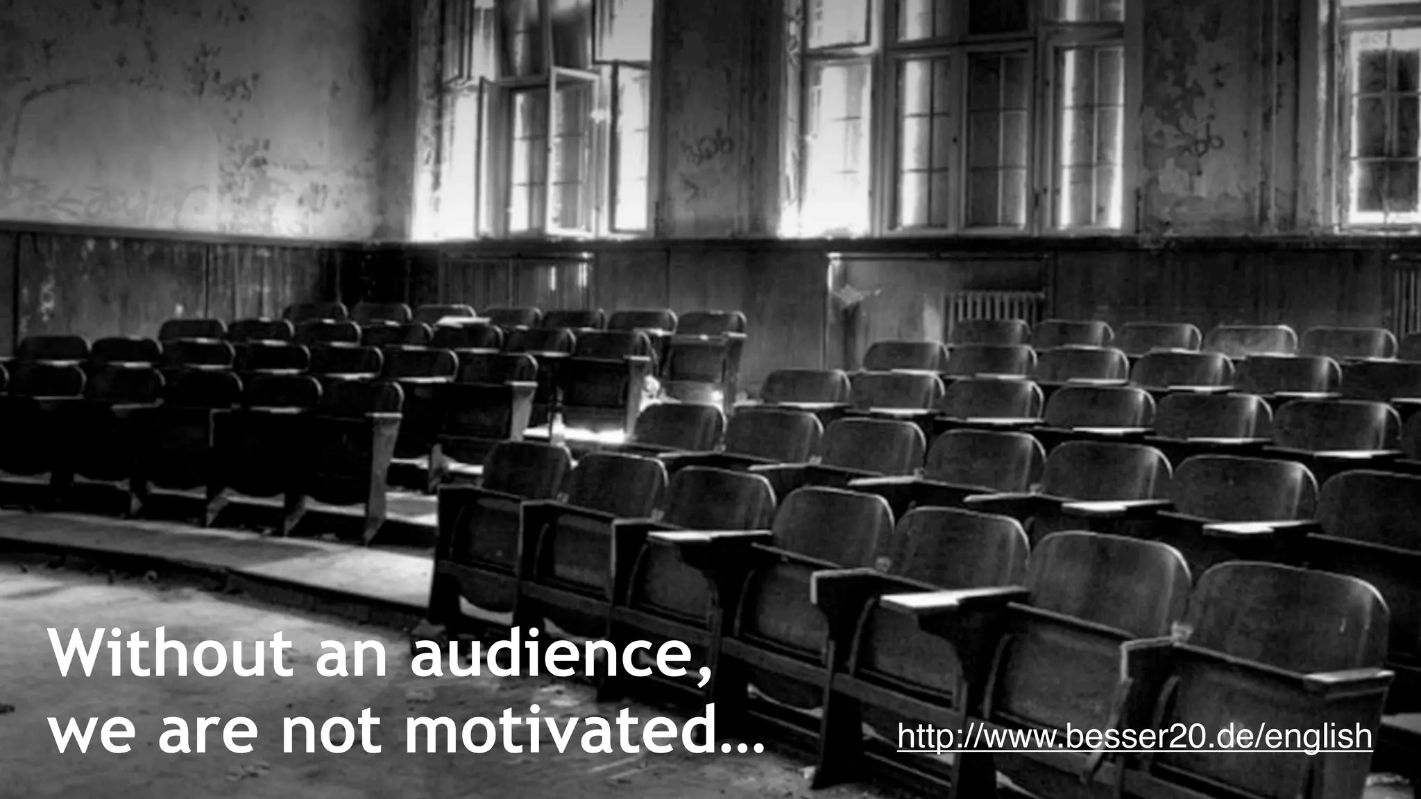 Without an audience,
we are not motivated…   http://www.besser20.de/english
 