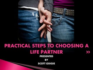 PRESENTED
BY
SCOTT ODIGIE
PRACTICAL STEPS TO CHOOSING A
LIFE PARTNER
 