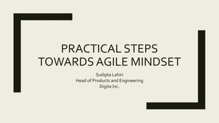 PRACTICAL STEPS
TOWARDS AGILE MINDSET
Sudipta Lahiri
Head of Products and Engineering
Digite Inc.
 