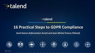1
©2017 Talend
16 Practical Steps to GDPR Compliance
Sunil Soares (Information Asset) and Jean-Michel Franco (Talend)
 