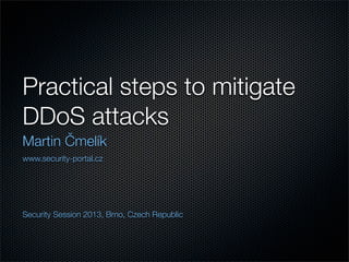 Practical steps to mitigate
DDoS attacks
Martin Čmelík
www.security-portal.cz




Security Session 2013, Brno, Czech Republic
 