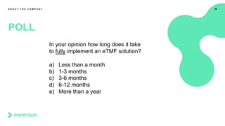 26
POLL
A B O U T T H E C O M P A N Y
In your opinion how long does it take
to fully implement an eTMF solution?
a) Less than a month
b) 1-3 months
c) 3-6 months
d) 6-12 months
e) More than a year
 