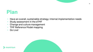 37
Plan
• Have an overall, sustainable strategy: internal implementation needs
• Study assessment in the eTMF
• Change and culture management
• TMF Reference Model mapping
• Go Live!
 