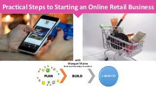 Practical Steps to Starting an Online Retail Business
with
Wangari Maina
Business Knowledge Consultant
PLAN BUILD LAUNCH
 