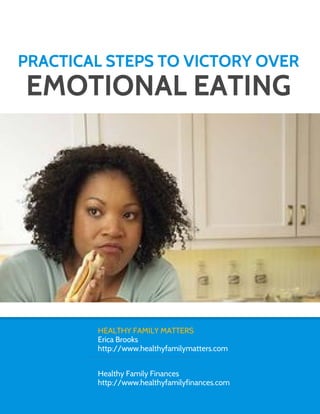 PRACTICAL STEPS TO VICTORY OVER
EMOTIONAL EATING




        HEALTHY FAMILY MATTERS
        Erica Brooks
        http://www.healthyfamilymatters.com


        Healthy Family Finances
        http://www.healthyfamilyfinances.com
 