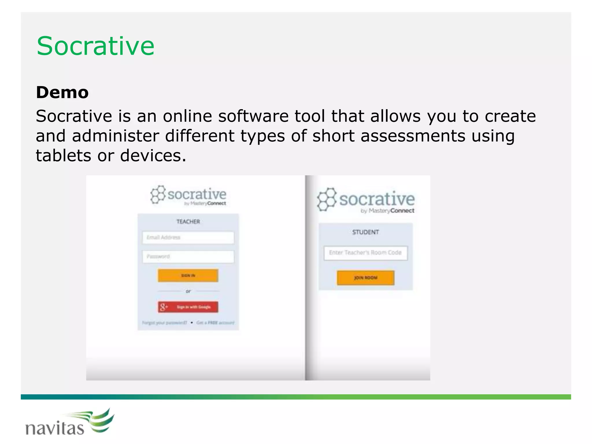Socrative
Demo
Socrative is an online software tool that allows you to create
and administer different types of short assessments using
tablets or devices.
 