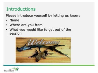 Introductions
Please introduce yourself by letting us know:
• Name
• Where are you from
• What you would like to get out of the
session
 