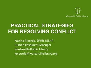 PRACTICAL STRATEGIES
FOR RESOLVING CONFLICT
Katrina Plourde, SPHR, MLHR
Human Resources Manager
Westerville Public Library
kplourde@westervillelibrary.org
http://www.slideshare.net/westervillelibrary/practical-strategies-for-resolving-conflict
 
