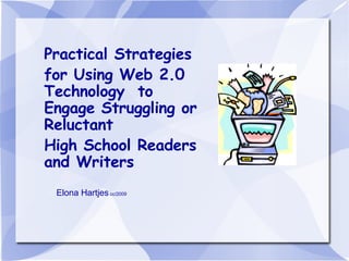 Practical Strategies for Using Web 2.0 Technology  to Engage Struggling or Reluctant  High School Readers and Writers Elona Hartjes  cc/2009 