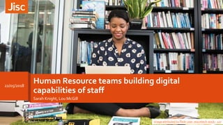 Human Resource teams building digital
capabilities of staff
Sarah Knight, Lou McGill
Image attributed to Flickr user: wocintech stock - 127
22/05/2018
 