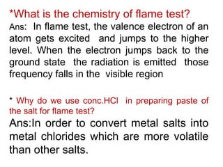 *What is the chemistry of flame test?.
Ans: In flame test, the valence electron of an
atom gets excited and jumps to the h...