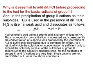 *Why is NH4CI added along with
NH4OH in III group?
Ans: It is done in order to decrease the
concentration of OH- ions by s...
