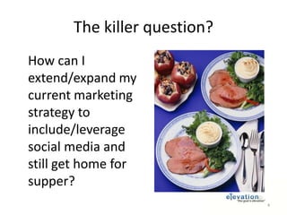 The killer question?<br />	How can I extend/expand my current marketing strategy to include/leverage social media and stil...