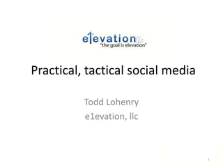 Practical, tactical social media Todd Lohenry e1evation, llc 1 