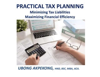 PRACTICAL TAX PLANNING
Minimizing Tax Liabilities
Maximizing Financial Efficiency
UBONG AKPEKONG, HND, BSC, MBA, ACA.
 