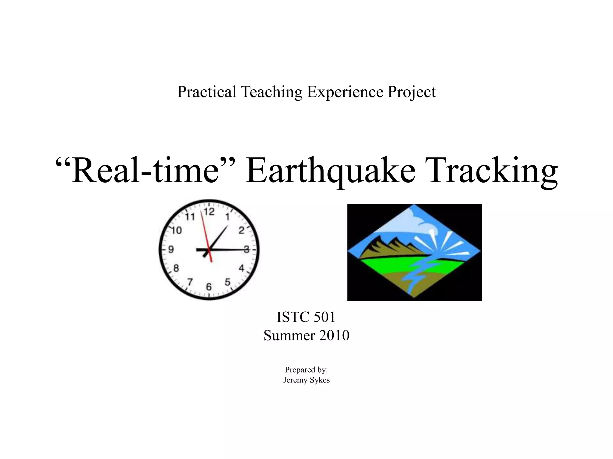 Practical Teaching Experience Project“Real-time” Earthquake TrackingISTC 501Summer 2010Prepared by:Jeremy Sykes