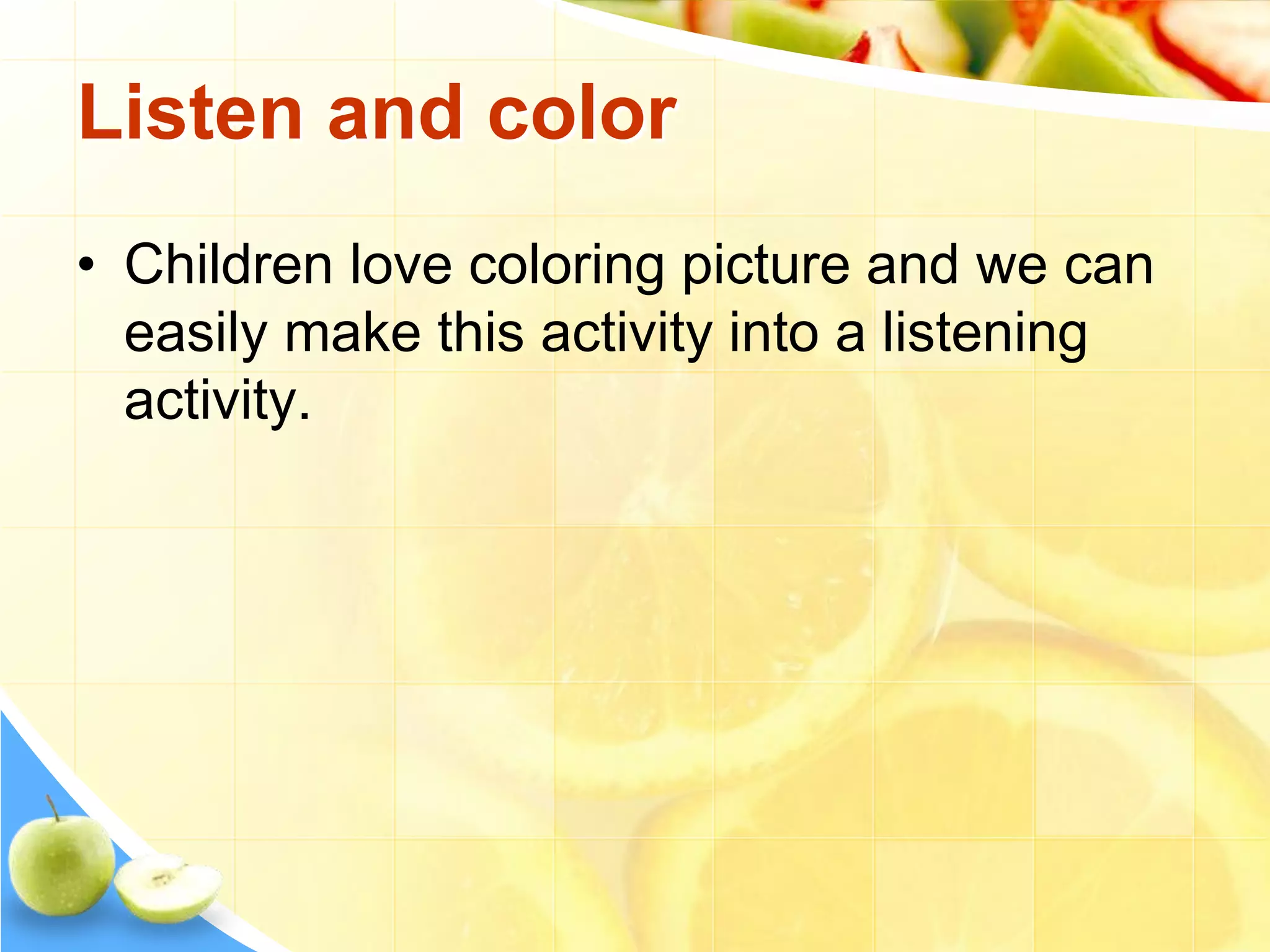 Listen and color
• Children love coloring picture and we can
easily make this activity into a listening
activity.
 