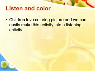 Listen and color
• Children love coloring picture and we can
easily make this activity into a listening
activity.
 