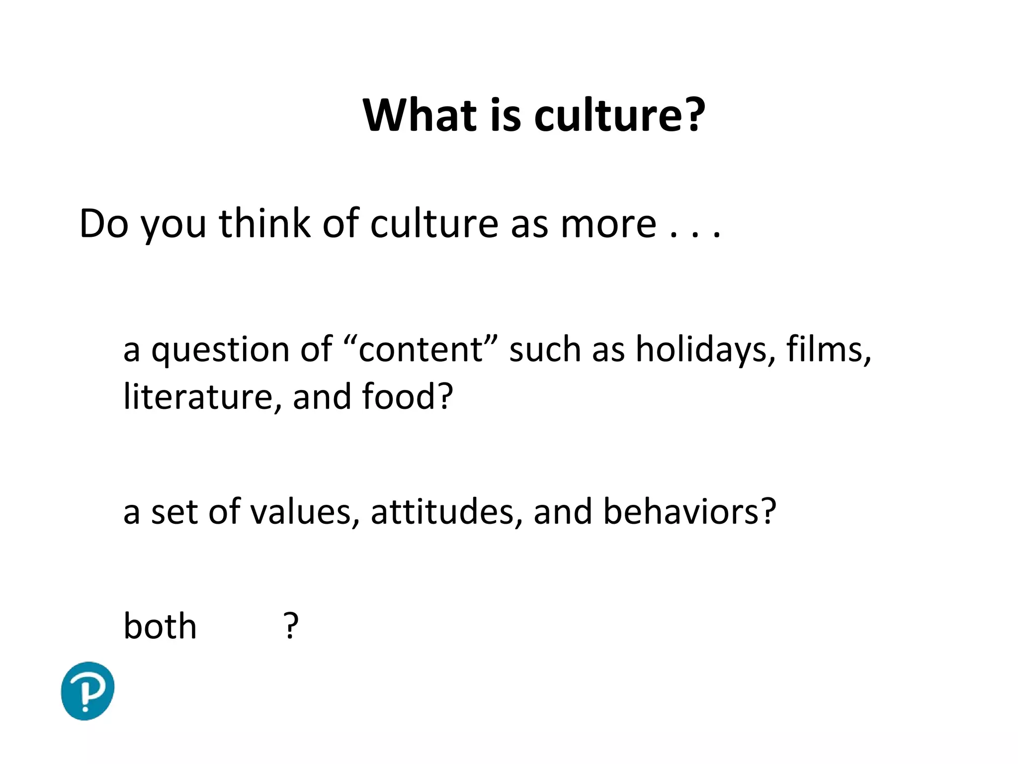 Joe McVeigh www.joemcveigh.org
What is culture?
Do you think of culture as more . . .
a question of “content” such as holidays, films,
literature, and food?
a set of values, attitudes, and behaviors?
both ?
 