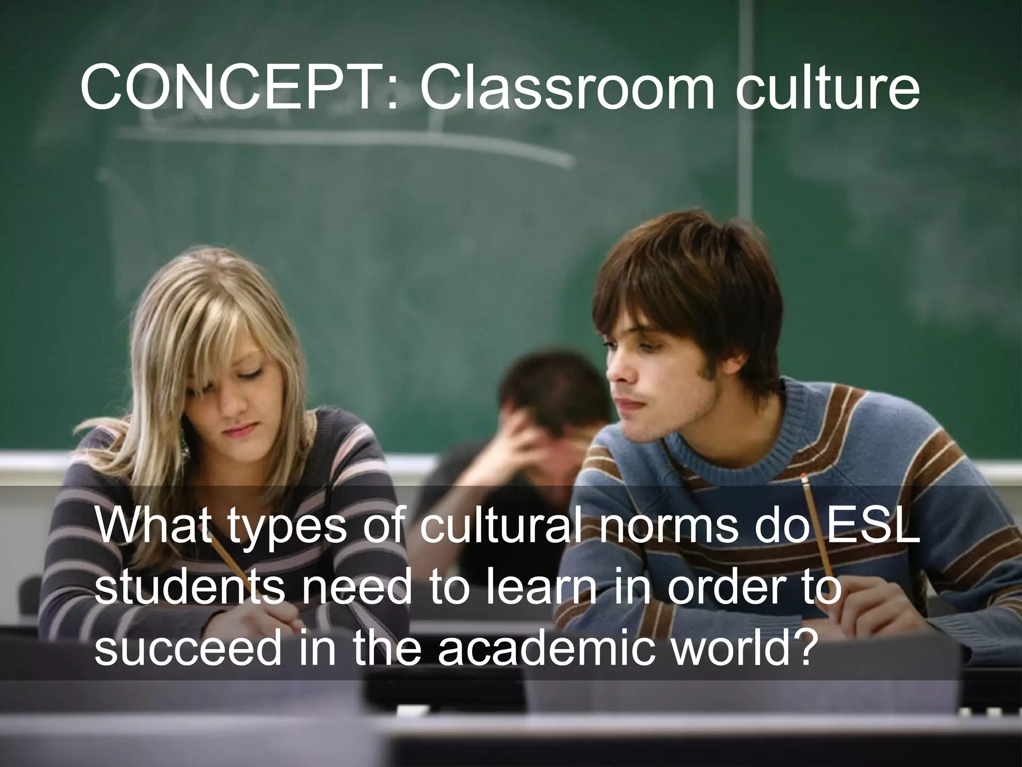 Joe McVeigh www.joemcveigh.org
What types of cultural norms do ESL
students need to learn in order to
succeed in the academic world?
CONCEPT: Classroom culture
 