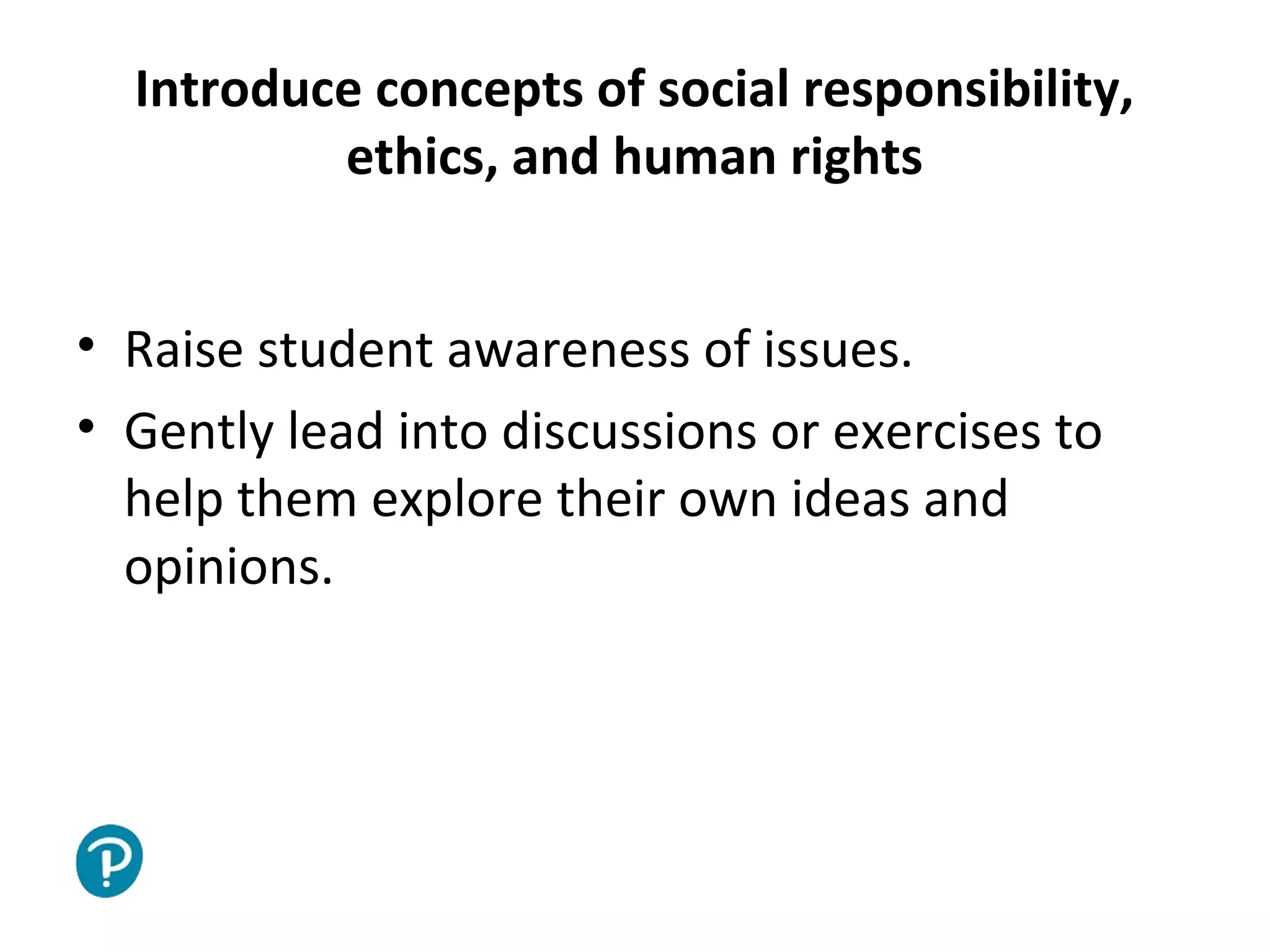 Joe McVeigh www.joemcveigh.org
Introduce concepts of social responsibility,
ethics, and human rights
• Raise student awareness of issues.
• Gently lead into discussions or exercises to
help them explore their own ideas and
opinions.
 