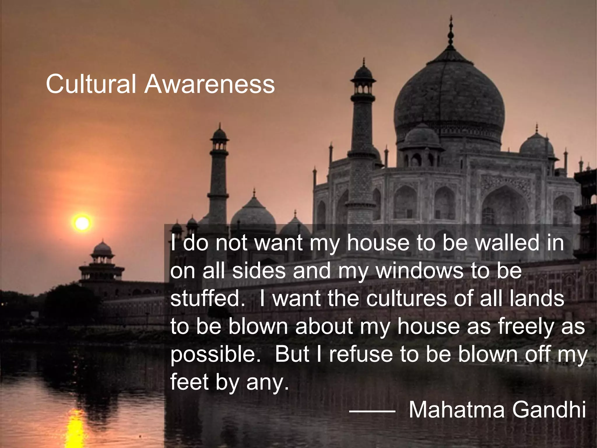 Joe McVeigh www.joemcveigh.org
I do not want my house to be walled in
on all sides and my windows to be
stuffed. I want the cultures of all lands
to be blown about my house as freely as
possible. But I refuse to be blown off my
feet by any.
—— Mahatma Gandhi
Cultural Awareness
 