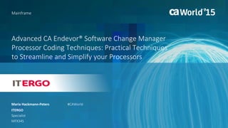 Advanced CA Endevor® Software Change Manager
Processor Coding Techniques: Practical Techniques
to Streamline and Simplify your Processors
Maria Hackmann-Peters
Mainframe
ITERGO
Specialist
MFX34S
#CAWorld
 