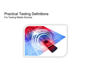 Practical Testing Definitions
For Testing Mobile Devices
 