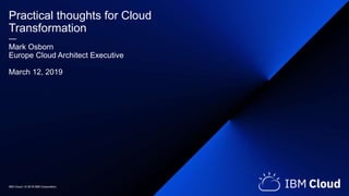 IBM Cloud / © 2019 IBM Corporation
Practical thoughts for Cloud
Transformation
—
Mark Osborn
Europe Cloud Architect Executive
March 12, 2019
 