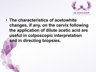 •  The characteristics of acetowhite
changes, if any, on the cervix following
the application of dilute acetic acid are
useful in colposcopic interpretation
and in directing biopsies.
 