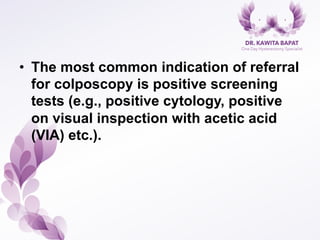 •  The most common indication of referral
for colposcopy is positive screening
tests (e.g., positive cytology, positive
on visual inspection with acetic acid
(VIA) etc.).
 