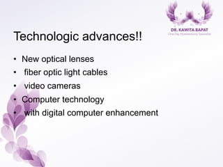 Technologic advances!!
•  New optical lenses
•  fiber optic light cables
•  video cameras
•  Computer technology
•  with digital computer enhancement
 