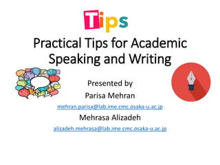 Practical Tips for Academic
Speaking and Writing
Presented by
Parisa Mehran
mehran.parisa@lab.ime.cmc.osaka-u.ac.jp
Mehrasa Alizadeh
alizadeh.mehrasa@lab.ime.cmc.osaka-u.ac.jp
 