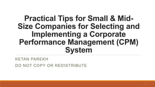 Practical Tips for Small & Mid-
Size Companies for Selecting and
Implementing a Corporate
Performance Management (CPM)
System
KETAN PAREKH
DO NOT COPY OR REDISTRIBUTE
1
 