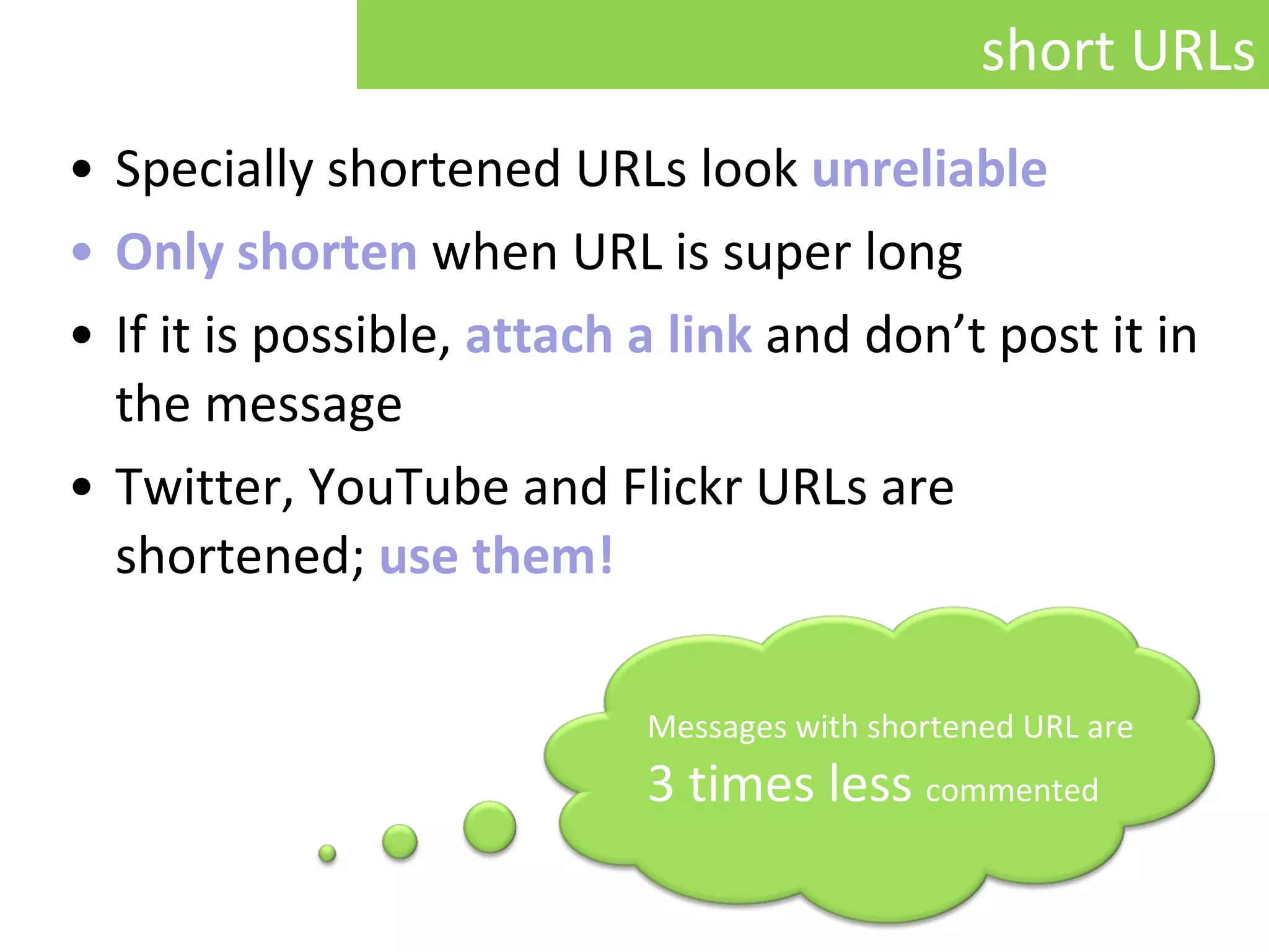 Specially shortened URLs look  unreliable . Only shorten  when URL is super long If it is possible,  attach a link   and don’t post it in the message Twitter, YouTube and Flickr URLs are shortened;  use them! Messages with shortened URL are 3 times less  commented short URLs 