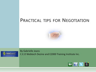P RACTICAL TIPS FOR N EGOTIATION




By Gabrielle Jeans
C.E.O Webtech Dezine and E2000 Training Institute Inc.
 