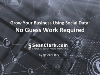 Grow 
Your 
Business 
Using 
Social 
Data: 
No 
Guess 
Work 
Required 
by 
@SeanClark 
 
