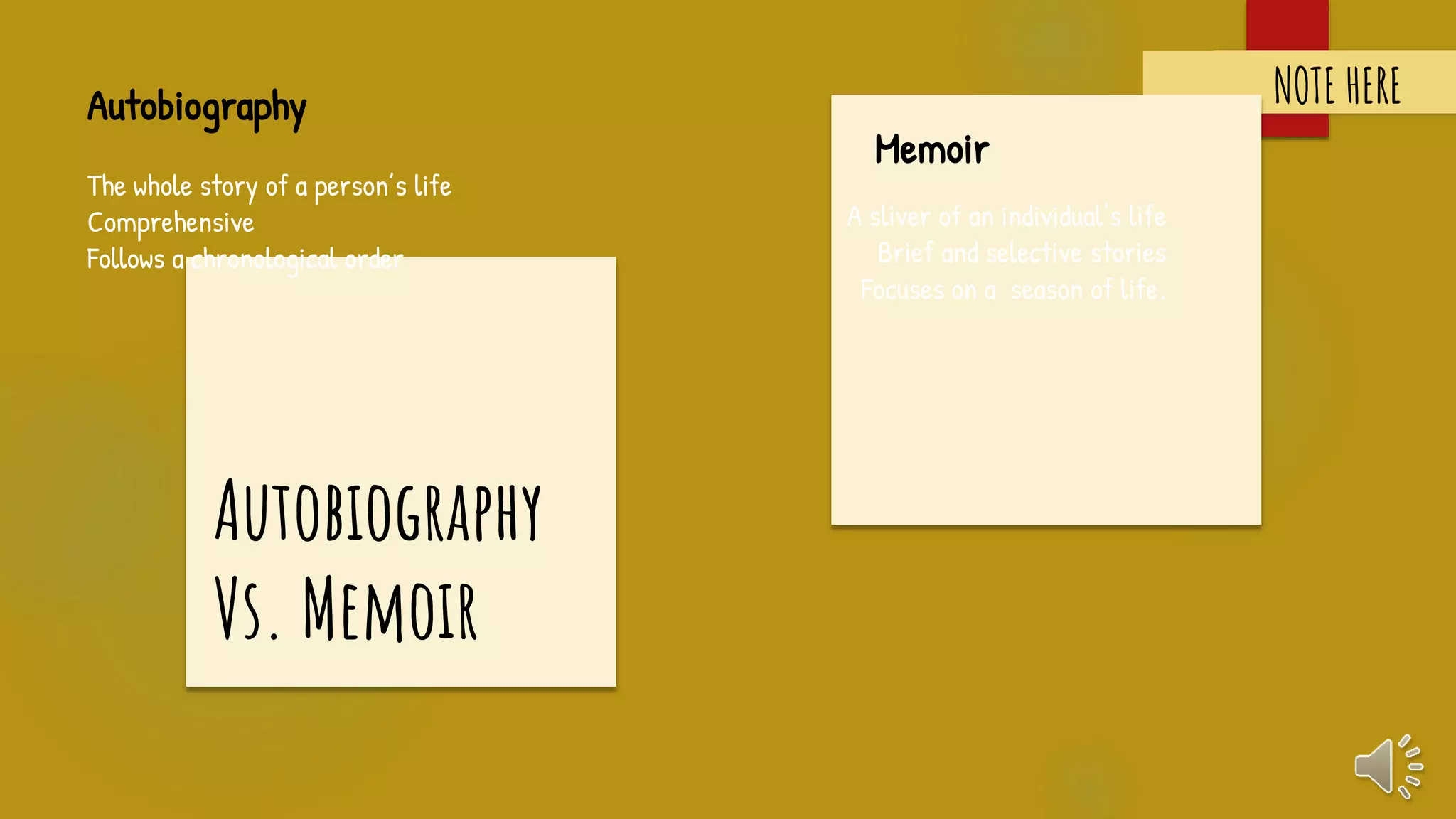 Autobiography
The whole story of a person’s life
Comprehensive
Follows a chronological order
A sliver of an individual’s life
Brief and selective stories
Focuses on a season of life.
Autobiography
Vs. Memoir
Memoir
NOTE HERE