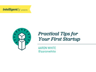 Practical Tips for
Your First Startup
AARON WHITE
@aaronwhite
 