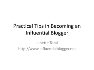 Practical Tips in Becoming an
     Influential Blogger
           Janette Toral
  http://www.influentialblogger.net
 