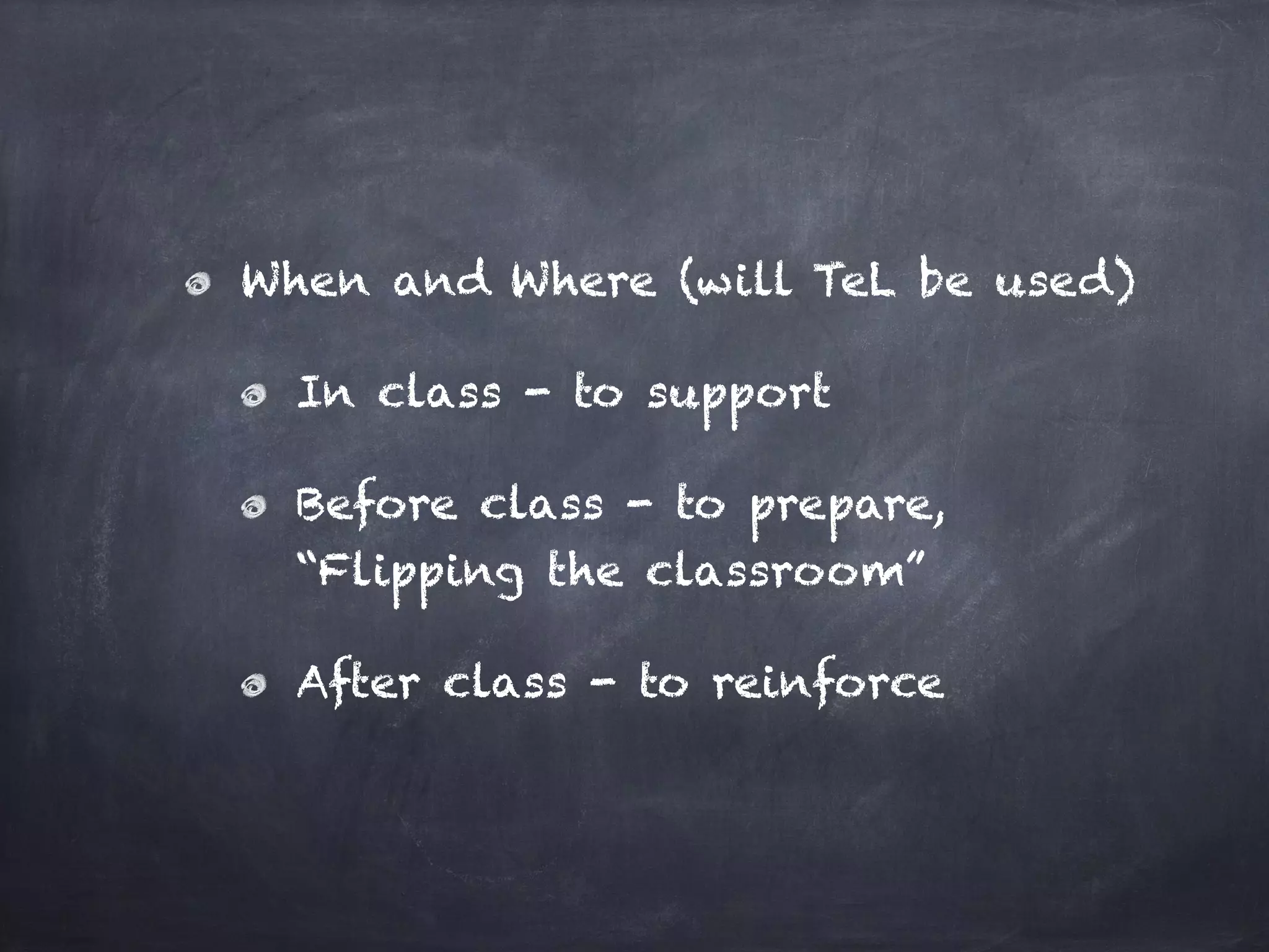 When and Where (will TeL be used)
In class - to support
Before class - to prepare,
“Flipping the classroom”
After class - to reinforce
 