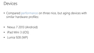 Devices
• Compared performance on three nice, but aging devices with
similar hardware profiles:
• Nexus 7 2013 (Android)
• iPad Mini 3 (iOS)
• Lumia 928 (WP)
 