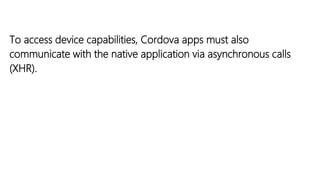 To access device capabilities, Cordova apps must also
communicate with the native application via asynchronous calls
(XHR).
 
