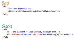 <ul>
<!-- Two elements -->
<li><a href=“dosomething1.html”>Alpha</a></li>
</ul>
<ul>
<!-- One element = less layout, simpler DOM -->
<li aria-role=“button” onclick=“dosomething(a)”>Alpha</li>
</ul>
Good
Bad
 