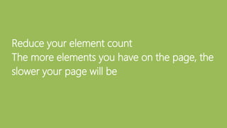 Reduce your element count
The more elements you have on the page, the
slower your page will be
 