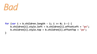 Bad
for (var i = b.children.length - 1; i >= 0; i--) {
b.children[i].style.left = b.children[i].offsetLeft + "px";
b.children[i].style.top = b.children[i].offsetTop + "px";
}
 