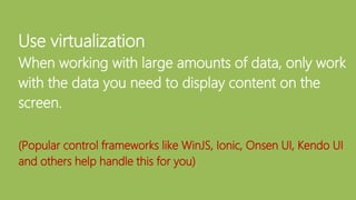 Use virtualization
When working with large amounts of data, only work
with the data you need to display content on the
screen.
(Popular control frameworks like WinJS, Ionic, Onsen UI, Kendo UI
and others help handle this for you)
 