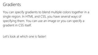 You can specify gradients to blend multiple colors together in a
single region. In HTML and CSS, you have several ways of
specifying them. You can use an image or you can specify a
gradient in CSS itself.
Let’s look at which one is faster!
Gradients
 